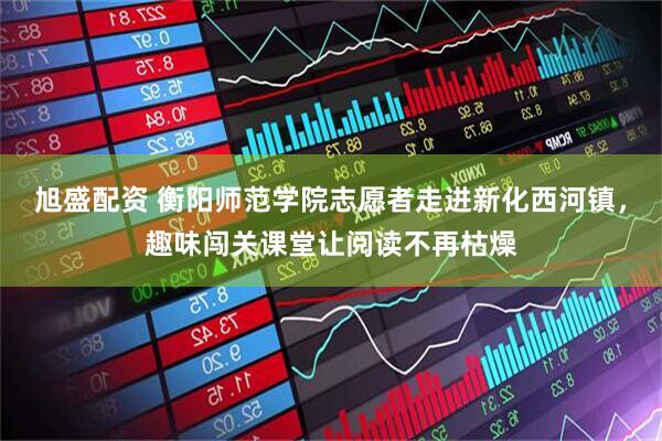 旭盛配资 衡阳师范学院志愿者走进新化西河镇，趣味闯关课堂让阅读不再枯燥
