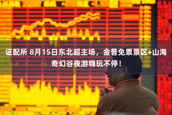 证配所 8月15日东北超主场，金普免票景区+山海奇幻谷夜游嗨玩不停！