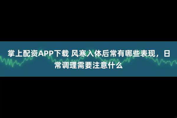 掌上配资APP下载 风寒入体后常有哪些表现，日常调理需要注意什么
