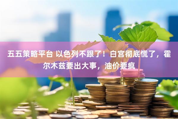 五五策略平台 以色列不跟了！白宫彻底慌了，霍尔木兹要出大事，油价要疯