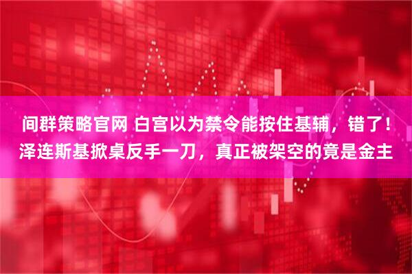 间群策略官网 白宫以为禁令能按住基辅，错了！泽连斯基掀桌反手一刀，真正被架空的竟是金主