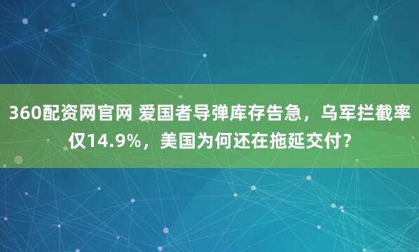 360配资网官网 爱国者导弹库存告急，乌军拦截率仅14.9%，美国为何还在拖延交付？