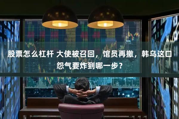 股票怎么杠杆 大使被召回，馆员再撤，韩乌这口怨气要炸到哪一步？